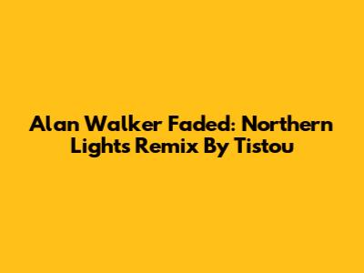 Alan Walker Faded: Northern Lights Remix By Tistou