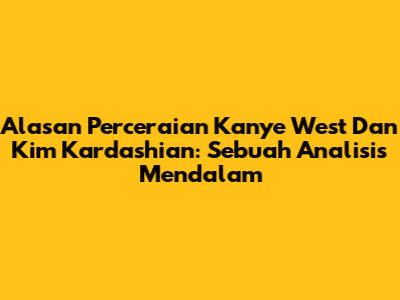 Alasan Perceraian Kanye West Dan Kim Kardashian: Sebuah Analisis Mendalam