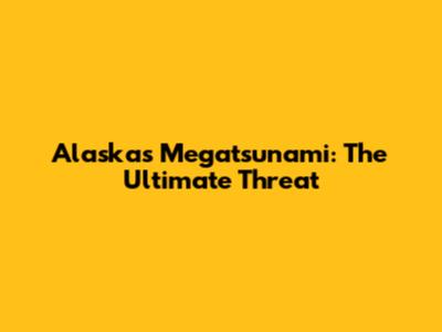 Alaska's Megatsunami: The Ultimate Threat