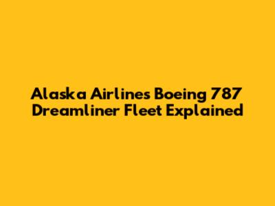 Alaska Airlines' Boeing 787 Dreamliner Fleet Explained