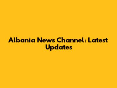 Albania News Channel: Latest Updates