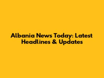 Albania News Today: Latest Headlines & Updates