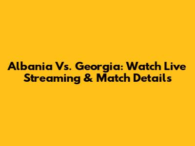 Albania Vs. Georgia: Watch Live Streaming & Match Details