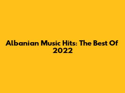 Albanian Music Hits: The Best Of 2022