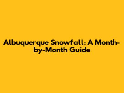 Albuquerque Snowfall: A Month-by-Month Guide