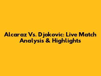 Alcaraz Vs. Djokovic: Live Match Analysis & Highlights