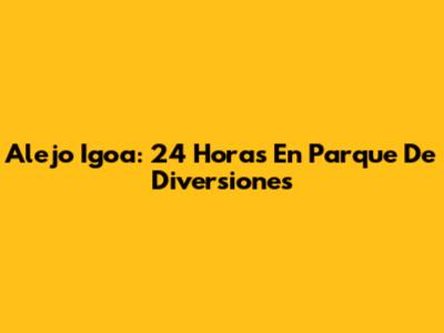 Alejo Igoa: 24 Horas En Parque De Diversiones