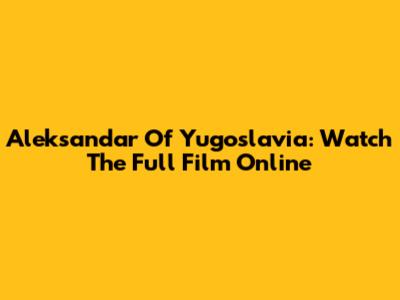 Aleksandar Of Yugoslavia: Watch The Full Film Online