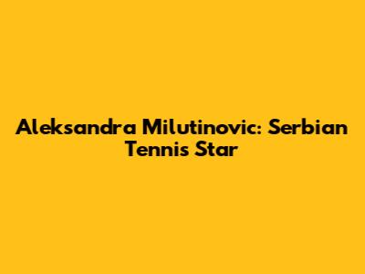 Aleksandra Milutinovic: Serbian Tennis Star