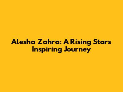 Alesha Zahra: A Rising Star's Inspiring Journey