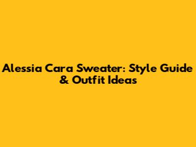 Alessia Cara Sweater: Style Guide & Outfit Ideas