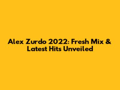 Alex Zurdo 2022: Fresh Mix & Latest Hits Unveiled