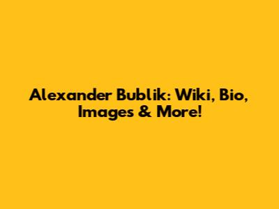 Alexander Bublik: Wiki, Bio, Images & More!