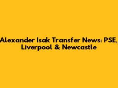 Alexander Isak Transfer News: PSE, Liverpool & Newcastle