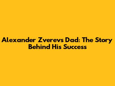 Alexander Zverev's Dad: The Story Behind His Success