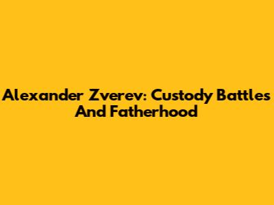 Alexander Zverev: Custody Battles And Fatherhood