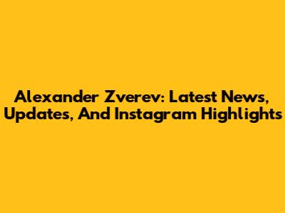 Alexander Zverev: Latest News, Updates, And Instagram Highlights