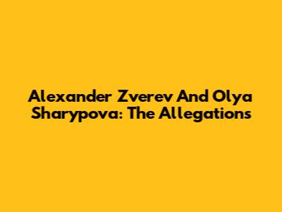 Alexander Zverev And Olya Sharypova: The Allegations