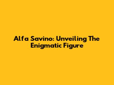 Alfa Savino: Unveiling The Enigmatic Figure