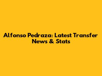 Alfonso Pedraza: Latest Transfer News & Stats