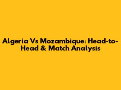 Algeria Vs Mozambique: Head-to-Head & Match Analysis