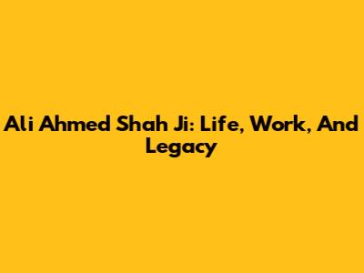Ali Ahmed Shah Ji: Life, Work, And Legacy