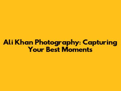 Ali Khan Photography: Capturing Your Best Moments