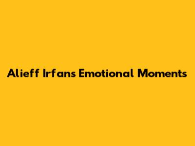 Alieff Irfan's Emotional Moments