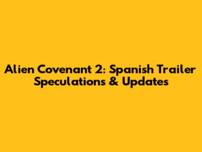 Alien Covenant 2: Spanish Trailer Speculations & Updates