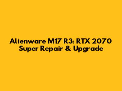 Alienware M17 R3: RTX 2070 Super Repair & Upgrade
