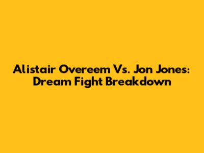 Alistair Overeem Vs. Jon Jones: Dream Fight Breakdown