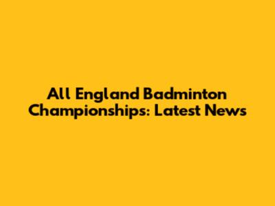 All England Badminton Championships: Latest News