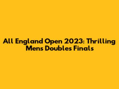 All England Open 2023: Thrilling Men's Doubles Finals
