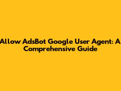 Allow AdsBot Google User Agent: A Comprehensive Guide