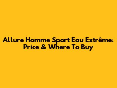 Allure Homme Sport Eau Extrême: Price & Where To Buy