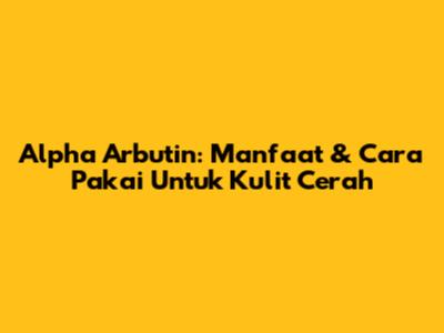 Alpha Arbutin: Manfaat & Cara Pakai Untuk Kulit Cerah