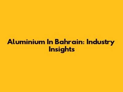 Aluminium In Bahrain: Industry Insights