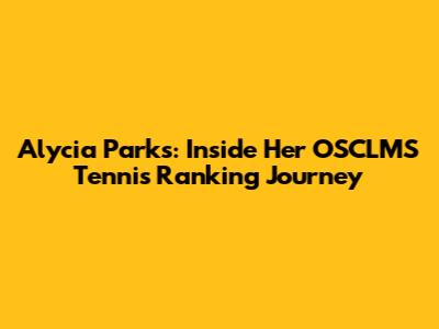 Alycia Parks: Inside Her OSCLMS Tennis Ranking Journey