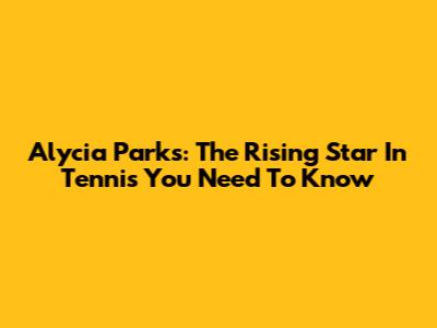 Alycia Parks: The Rising Star In Tennis You Need To Know