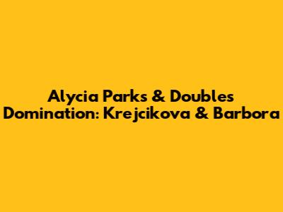 Alycia Parks & Doubles Domination: Krejcikova & Barbora