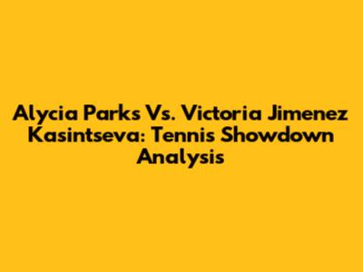 Alycia Parks Vs. Victoria Jimenez Kasintseva: Tennis Showdown Analysis