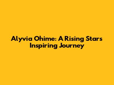 Alyvia Ohime: A Rising Star's Inspiring Journey