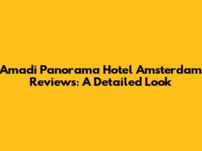 Amadi Panorama Hotel Amsterdam Reviews: A Detailed Look