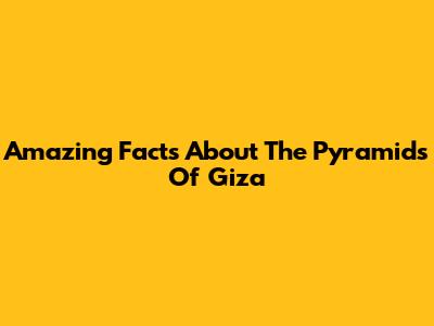 Amazing Facts About The Pyramids Of Giza