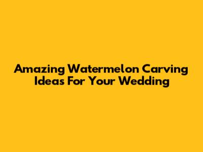 Amazing Watermelon Carving Ideas For Your Wedding
