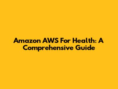 Amazon AWS For Health: A Comprehensive Guide