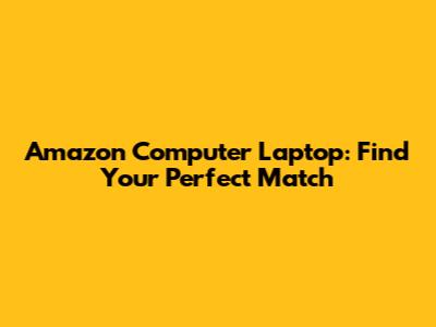 Amazon Computer Laptop: Find Your Perfect Match