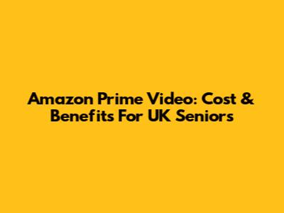Amazon Prime Video: Cost & Benefits For UK Seniors