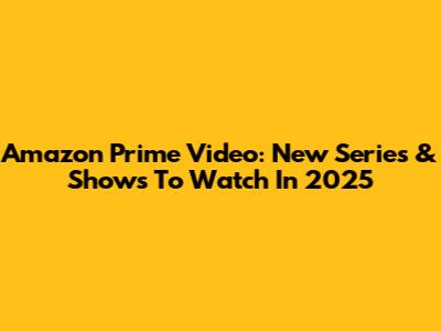 Amazon Prime Video: New Series & Shows To Watch In 2025