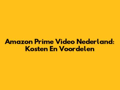 Amazon Prime Video Nederland: Kosten En Voordelen